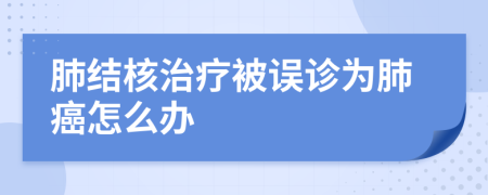 肺结核治疗被误诊为肺癌怎么办