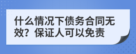 什么情况下债务合同无效？保证人可以免责