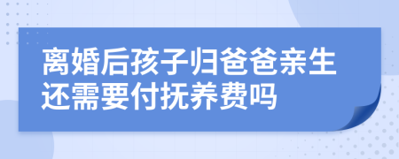 离婚后孩子归爸爸亲生还需要付抚养费吗