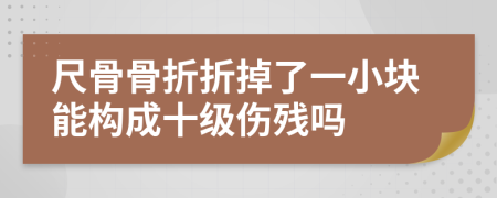尺骨骨折折掉了一小块能构成十级伤残吗