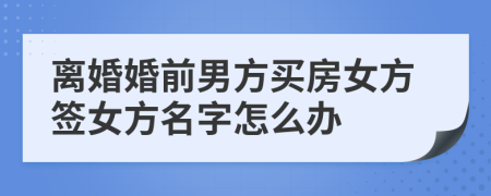 离婚婚前男方买房女方签女方名字怎么办