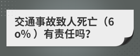 交通事故致人死亡（6o% ）有责任吗？