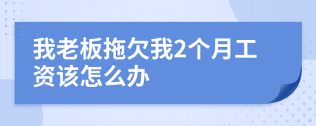 我老板拖欠我2个月工资该怎么办