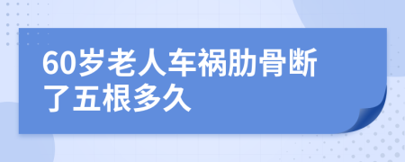 60岁老人车祸肋骨断了五根多久