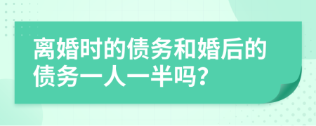 离婚时的债务和婚后的债务一人一半吗？