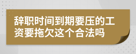 辞职时间到期要压的工资要拖欠这个合法吗