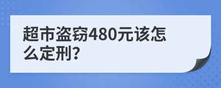 超市盗窃480元该怎么定刑？