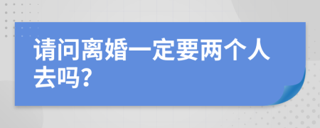 请问离婚一定要两个人去吗？