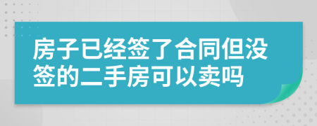 房子已经签了合同但没签的二手房可以卖吗