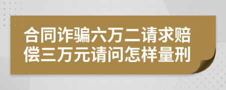 合同诈骗六万二请求赔偿三万元请问怎样量刑