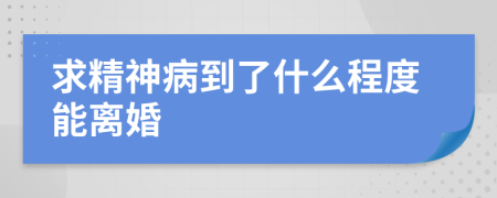 求精神病到了什么程度能离婚