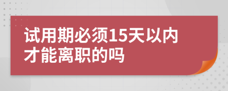 试用期必须15天以内才能离职的吗