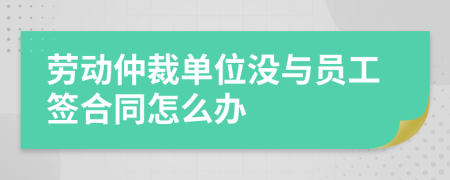 劳动仲裁单位没与员工签合同怎么办