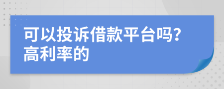 可以投诉借款平台吗？高利率的