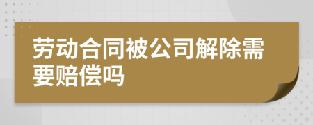 劳动合同被公司解除需要赔偿吗