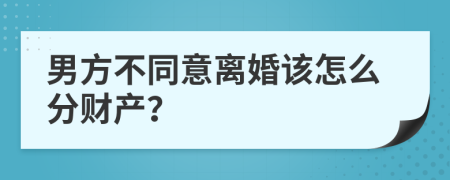 男方不同意离婚该怎么分财产？