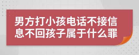 男方打小孩电话不接信息不回孩子属于什么罪