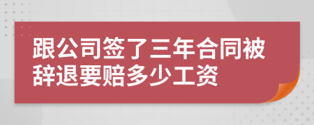 跟公司签了三年合同被辞退要赔多少工资