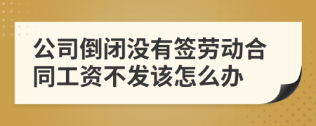 公司倒闭没有签劳动合同工资不发该怎么办