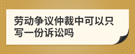 劳动争议仲裁中可以只写一份诉讼吗