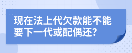 现在法上代欠款能不能要下一代或配偶还？