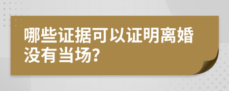 哪些证据可以证明离婚没有当场？