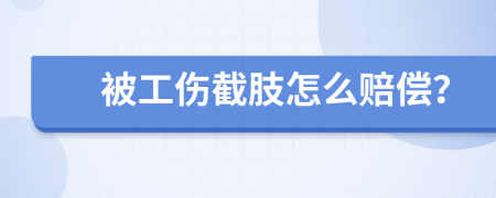 被工伤截肢怎么赔偿？