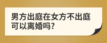 男方出庭在女方不出庭可以离婚吗?