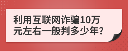 利用互联网诈骗10万元左右一般判多少年？