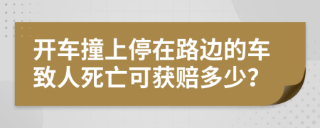 开车撞上停在路边的车致人死亡可获赔多少？