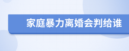 家庭暴力离婚会判给谁