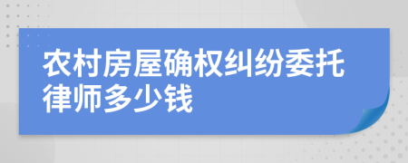 农村房屋确权纠纷委托律师多少钱