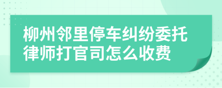 柳州邻里停车纠纷委托律师打官司怎么收费