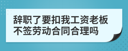 辞职了要扣我工资老板不签劳动合同合理吗