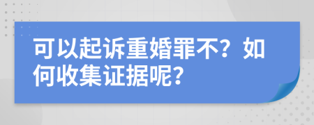 可以起诉重婚罪不？如何收集证据呢？