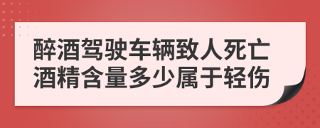 醉酒驾驶车辆致人死亡酒精含量多少属于轻伤