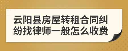 云阳县房屋转租合同纠纷找律师一般怎么收费