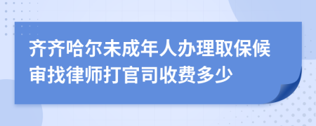 齐齐哈尔未成年人办理取保候审找律师打官司收费多少
