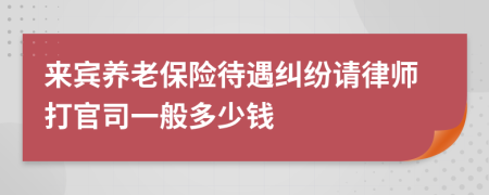 来宾养老保险待遇纠纷请律师打官司一般多少钱