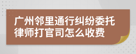 广州邻里通行纠纷委托律师打官司怎么收费