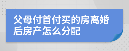 父母付首付买的房离婚后房产怎么分配