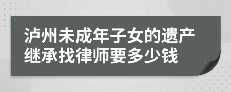 泸州未成年子女的遗产继承找律师要多少钱