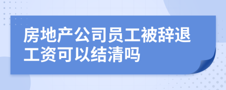 房地产公司员工被辞退工资可以结清吗