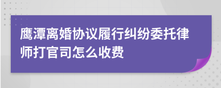 鹰潭离婚协议履行纠纷委托律师打官司怎么收费