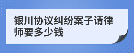 银川协议纠纷案子请律师要多少钱