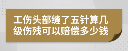 工伤头部缝了五针算几级伤残可以赔偿多少钱