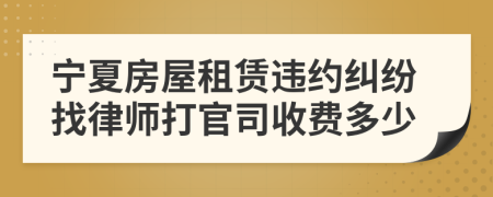 宁夏房屋租赁违约纠纷找律师打官司收费多少