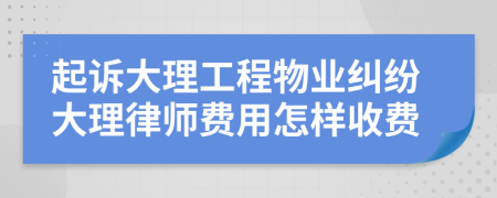 起诉大理工程物业纠纷大理律师费用怎样收费