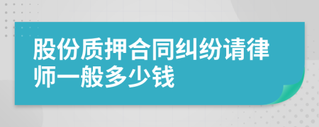 股份质押合同纠纷请律师一般多少钱