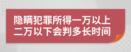 隐瞒犯罪所得一万以上二万以下会判多长时间